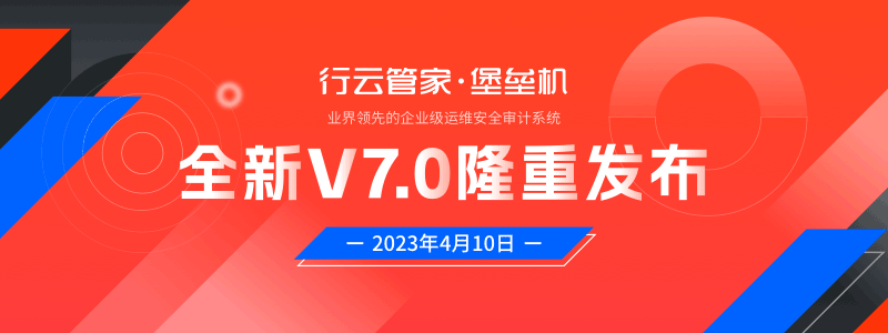 行云管家堡垒机全新V7.0版发布：全方位重构和优化